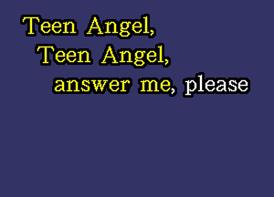 Teen Angel,
Teen Angel,
answer me, please