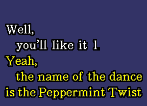 Well,
you 11 like it 1

Yeah,
the name of the dance
is the Peppermint Twist