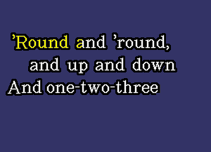 ,Round and Tound,
and up and down

And onetwo-three