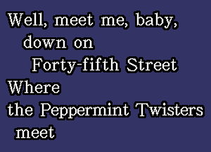 Well, meet me, baby,
down on

Forty-f if th Street

Where

the Peppermint Twisters
meet