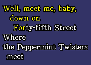 Well, meet me, baby,
down on

Forty-f if th Street

Where

the Peppermint Twisters
meet