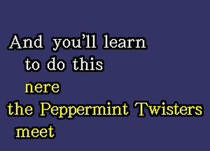 And you 11 learn
to do this

nere

the Peppermint Twisters
meet