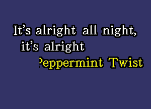 111,8 alright all night,
ifs alright

)eppermint Twist