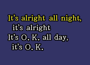 111,8 alright all night,
itls alright

Itls O. K. all day,
itls O. K.