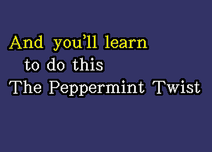 And you 11 learn
to do this

The Peppermint Twist