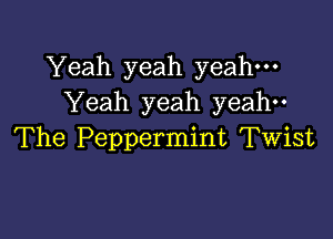 Yeah yeah yeah.
Yeah yeah yeah--

The Peppermint Twist