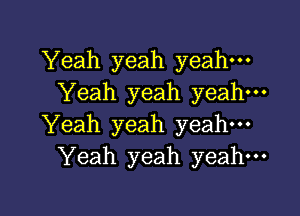 Yeah yeah yeah.
Yeah yeah yeah-

Yeah yeah yeah
Yeah yeah yeah.