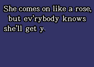 She comes on like a rose,
but exfrybody knows
she 11 get y.