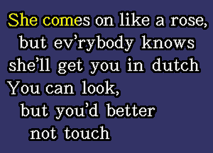 She comes on like a rose,
but exfrybody knows
shdll get you in dutch
You can look,
but yodd better
not touch