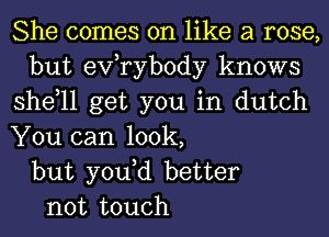 She comes on like a rose,
but exfrybody knows
shdll get you in dutch
You can look,
but yodd better
not touch