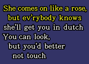 She comes on like a rose,
but exfrybody knows
shdll get you in dutch
You can look,
but yodd better
not touch