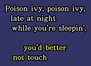 Poison ivy, poison ivy,
late at night
while you re sleepim

you d better
not touch