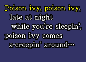 Poison ivy, poison ivy,
late at night
0 3 0 3
Whlle you re sleepln
poison ivy comes
a-creepiw around.

v