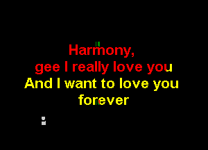 Harr'hony,
gee I really love you

And I want to love you
forever