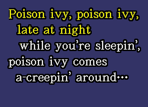 Poison ivy, poison ivy,
late at night
0 3 0 3
Whlle you re sleepln
poison ivy comes
a-creepiw around.

v