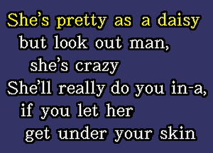 She,s pretty as a daisy
but look out man,
she,s crazy
She,11 really do you in-a,
if you let her
get under your skin