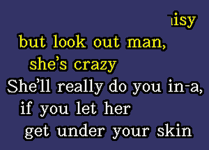 lisy
but look out man,
sheos crazy

Sheoll really do you in-a,
if you let her
get under your skin