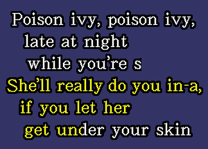 Poison ivy, poison ivy,
late at night
While you,re s

She,11 really do you in-a,
if you let her
get under your skin