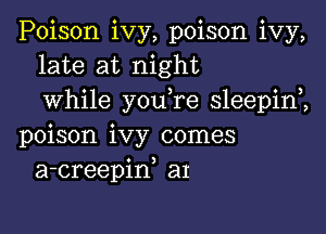 Poison ivy, poison ivy,
late at night
while you re sleepim

poison ivy comes
a-creepiw aI