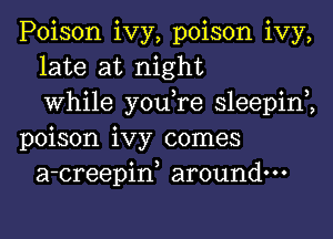 Poison ivy, poison ivy,
late at night
0 3 0 3
Whlle you re sleepln
poison ivy comes
a-creepiw around.

v