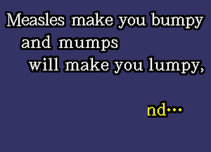 Measles make you bumpy
and mumps
will make you lumpy,

ndm