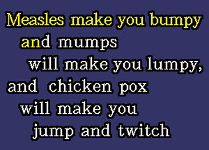 Measles make you bumpy
and mumps
Will make you lumpy,
and chicken pox
Will make you
jump and twitch