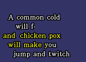 A common cold
will f-

and chicken pox
Will make you
jump and twitch