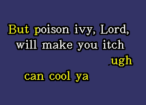 But poison ivy, Lord,
will make you itch

ugh
can cool ya