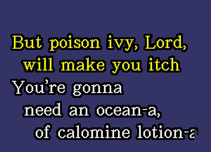 But poison ivy, Lord,
will make you itch

Youfe gonna
need an ocean-a,
0f calomine lotion-z