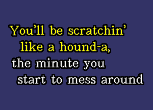 Y0u 11 be scratchiw
like a hound-a,

the minute you
start to mess around