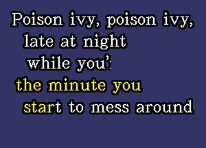 Poison ivy, poison ivy,
late at night
while you?

the minute you
start to mess around