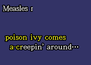 Measles I

poison ivy comes
a-creepiw around---