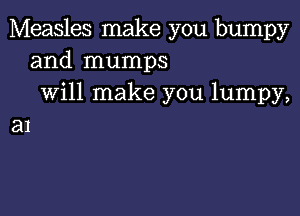 Measles make you bumpy
and mumps
will make you lumpy,

31