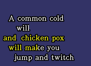 A common cold
will

and chicken pox
Will make you
jump and twitch