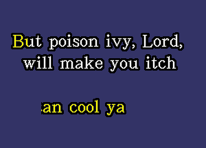 But poison ivy, Lord,
will make you itch

.an cool ya