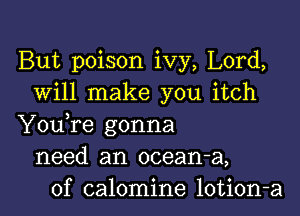 But poison ivy, Lord,
will make you itch

YouTe gonna
need an ocean-a,
0f calomine lotion-a