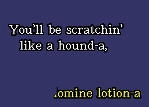 Yodll be scratchirf
like a hound-a,

Aomine lotion-a