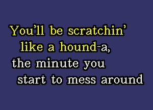 Y0u 11 be scratchiw
like a hound-a,

the minute you
start to mess around