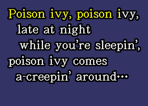 Poison ivy, poison ivy,
late at night
0 3 0 3
Whlle you re sleepln
poison ivy comes
a-creepiw around.

v