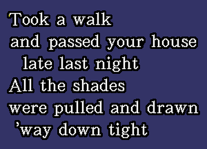 Took a walk

and passed your house
late last night

All the shades

were pulled and drawn
,Way down tight