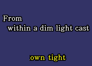 From
Within a dim light cast

.own tight