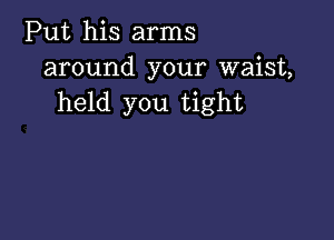 Put his arms
around your waist,
held you tight