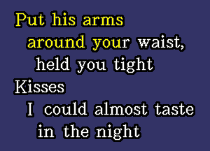 Put his arms
around your waist,
held you tight

Kisses
I could almost taste
in the night