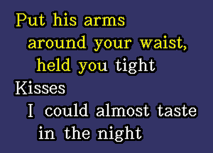 Put his arms
around your waist,
held you tight

Kisses
I could almost taste
in the night