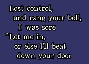 Lost control,
and rang your bell,
I was sore

Let me in,
or else 111 beat
down your door