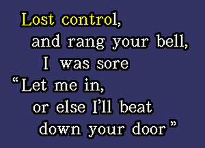 Lost control,
and rang your bell,
I was sore

Let me in,
or else 111 beat
down your door ,,