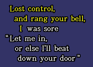 Lost control,
and rang your bell,
I was sore

Let me in,
or else 111 beat
down your door ,,