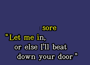 SOFG

Let me in,
or else 111 beat
down your door ,,