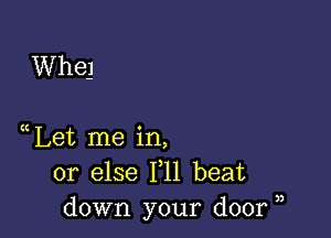 Whe-l

Let me in,
or else 111 beat
down your door ,,