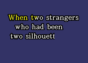 When two strangers
who had been

two silhouett